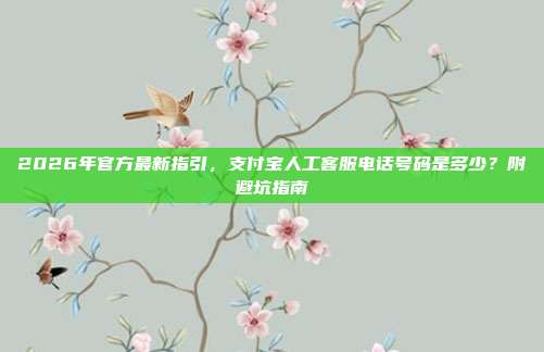2026年官方最新指引，支付宝人工客服电话号码是多少？附避坑指南
