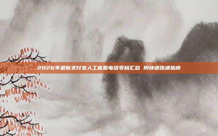 2026年最新支付宝人工客服电话号码汇总 附快速拨通指南