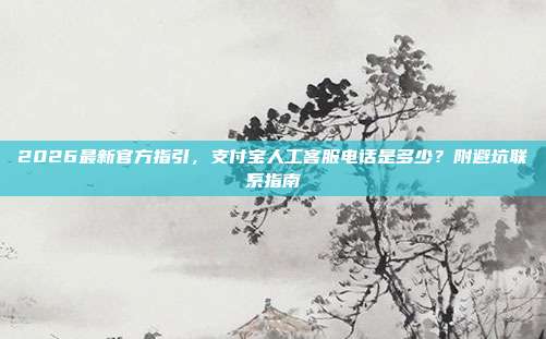 2026最新官方指引，支付宝人工客服电话是多少？附避坑联系指南