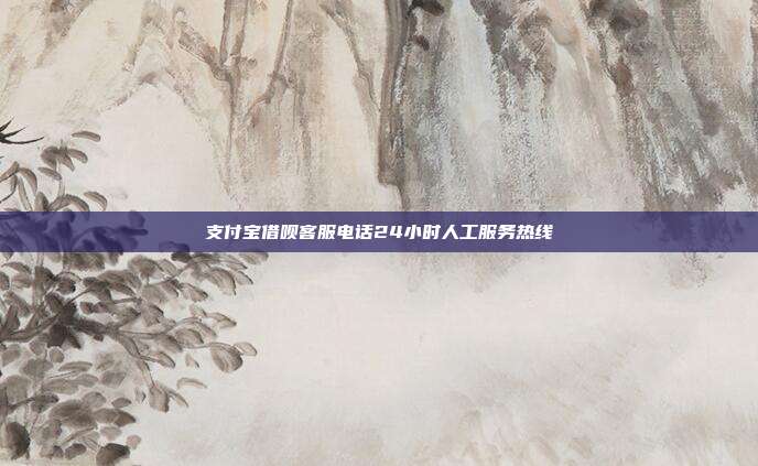 支付宝借呗客服电话24小时人工服务热线