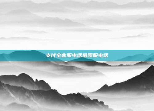 支付宝客服电话借呗服电话