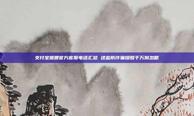 支付宝借呗官方客服电话汇总 这些防诈骗提醒千万别忽略