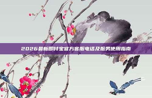 2026最新即付宝官方客服电话及服务使用指南