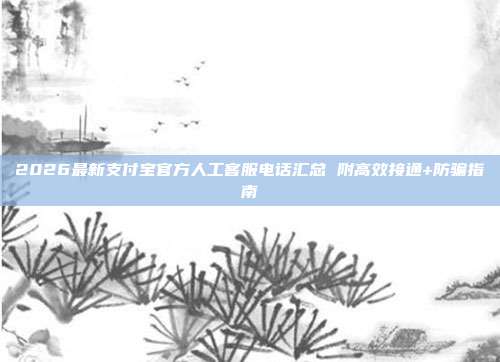2026最新支付宝官方人工客服电话汇总 附高效接通+防骗指南