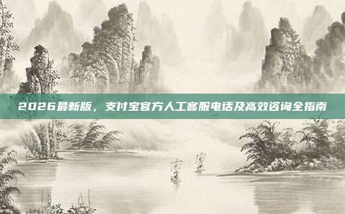 2026最新版，支付宝官方人工客服电话及高效咨询全指南