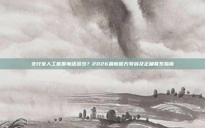 支付宝人工客服电话多少？2026最新官方号码及正确联系指南