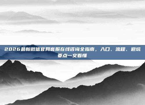 2026最新微信官网客服在线咨询全指南，入口、流程、避坑要点一文看懂