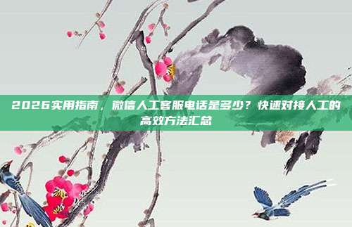 2026实用指南，微信人工客服电话是多少？快速对接人工的高效方法汇总