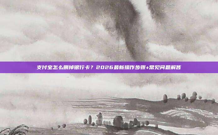 支付宝怎么删掉银行卡？2026最新操作步骤+常见问题解答
