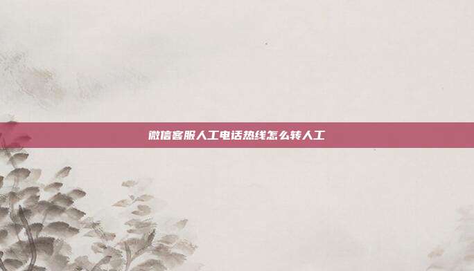 微信客服人工电话热线怎么转人工