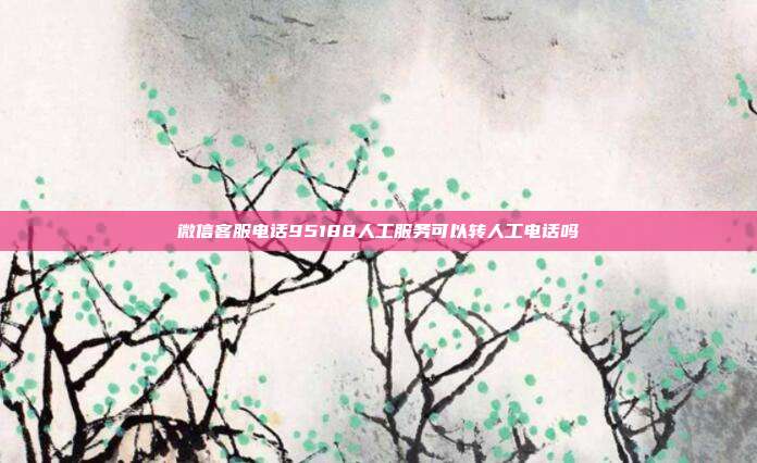 微信客服电话95188人工服务可以转人工电话吗