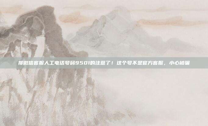 搜微信客服人工电话号码9501的注意了！这个号不是官方客服，小心被骗