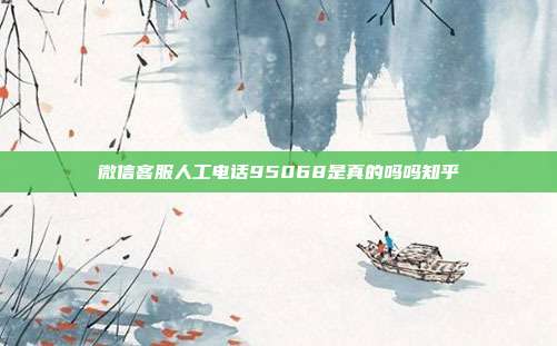 微信客服人工电话95068是真的吗吗知乎