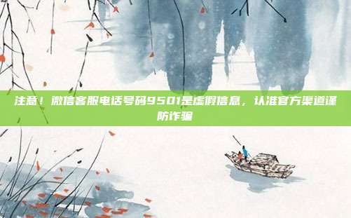 注意！微信客服电话号码9501是虚假信息，认准官方渠道谨防诈骗