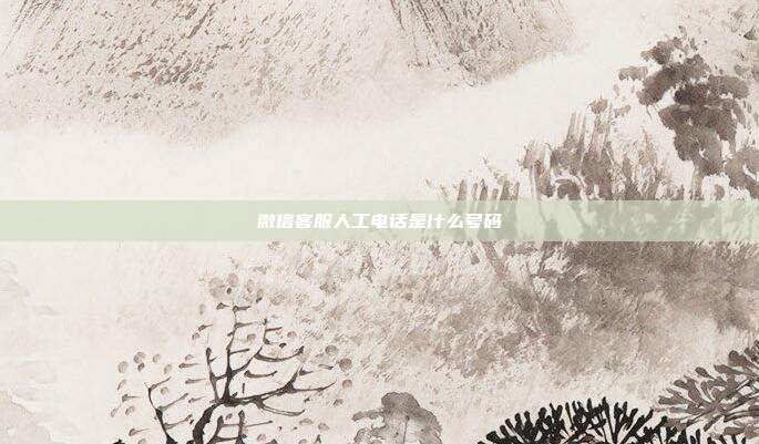 微信客服人工电话是什么号码