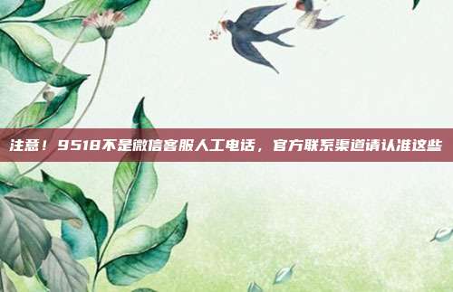 注意！9518不是微信客服人工电话，官方联系渠道请认准这些