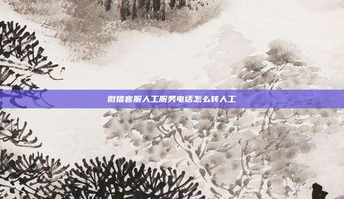 微信客服人工服务电话怎么转人工