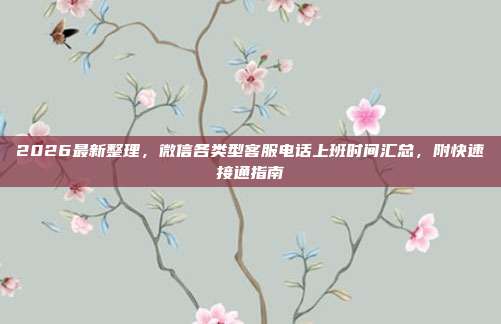 2026最新整理，微信各类型客服电话上班时间汇总，附快速接通指南