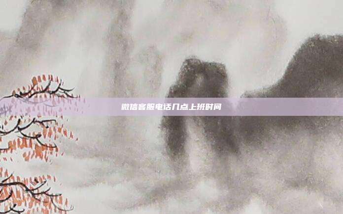 微信客服电话几点上班时间