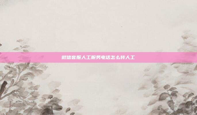 微信客服人工服务电话怎么转人工