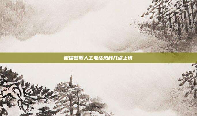 微信客服人工电话热线几点上班