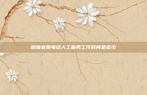 微信客服电话人工服务工作时间是多少