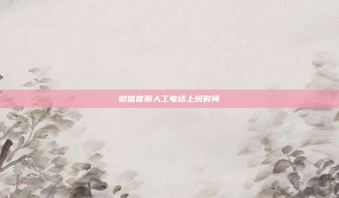 微信客服人工电话上班时间