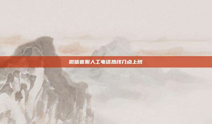 微信客服人工电话热线几点上班