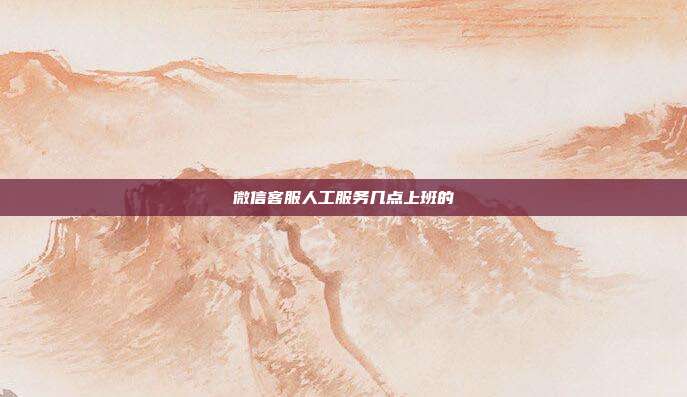 微信客服人工服务几点上班的