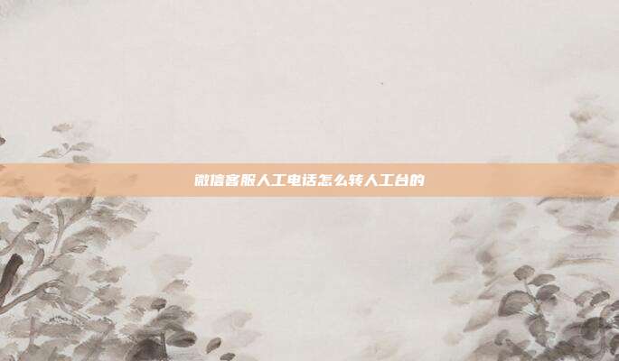 微信客服人工电话怎么转人工台的