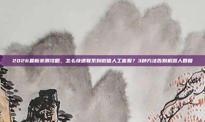 2026最新亲测攻略，怎么快速联系到微信人工客服？3种方法告别机器人回复