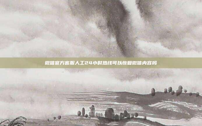微信官方客服人工24小时热线可以恢复微信内容吗
