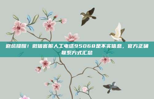 避坑提醒！微信客服人工电话95068是不实信息，官方正确联系方式汇总