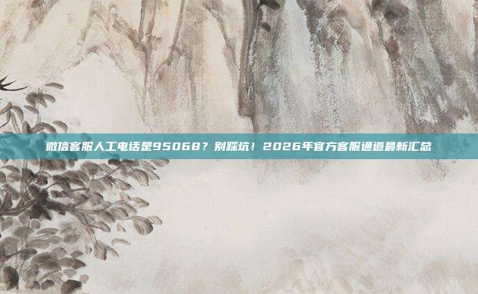 微信客服人工电话是95068？别踩坑！2026年官方客服通道最新汇总