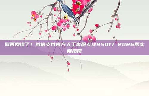 别再找错了！微信支付官方人工客服专线95017 2026版实用指南