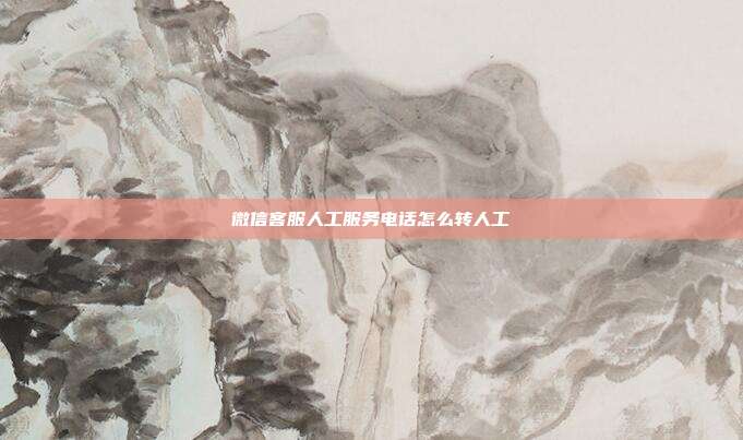 微信客服人工服务电话怎么转人工