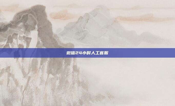 微信24小时人工客服