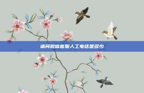请问微信客服人工电话是多少