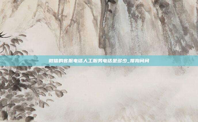 微信的客服电话人工服务电话是多少_搜狗问问