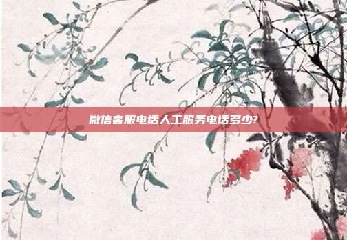 微信客服电话人工服务电话多少?