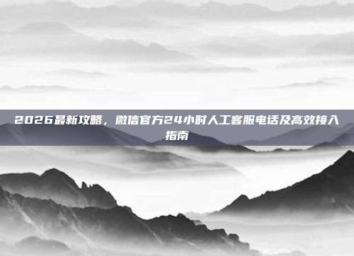 2026最新攻略，微信官方24小时人工客服电话及高效接入指南