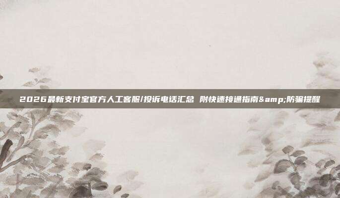 2026最新支付宝官方人工客服/投诉电话汇总 附快速接通指南&防骗提醒