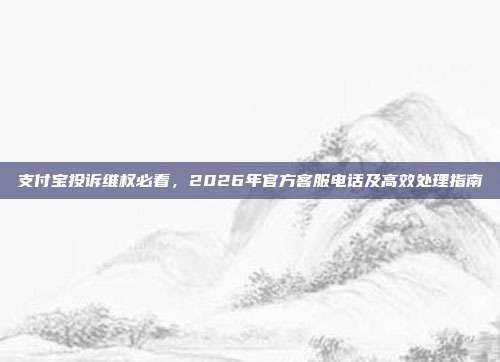支付宝投诉维权必看，2026年官方客服电话及高效处理指南