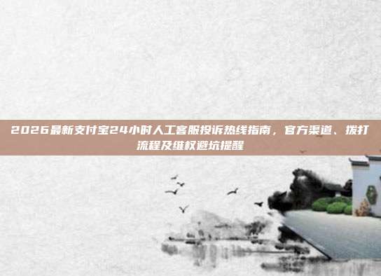 2026最新支付宝24小时人工客服投诉热线指南，官方渠道、拨打流程及维权避坑提醒