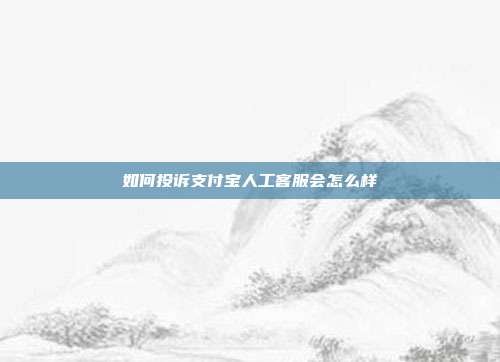 如何投诉支付宝人工客服会怎么样