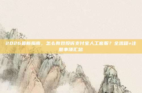 2026最新指南，怎么有效投诉支付宝人工客服？全流程+注意事项汇总