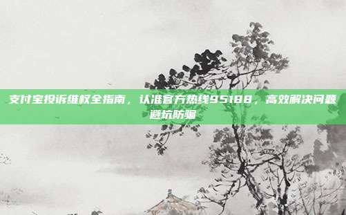 支付宝投诉维权全指南，认准官方热线95188，高效解决问题避坑防骗