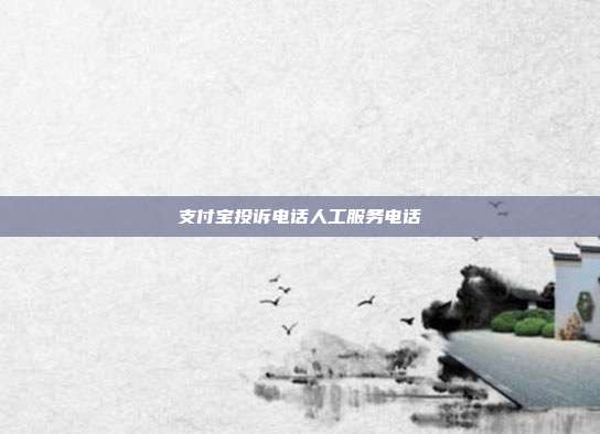 支付宝投诉电话人工服务电话