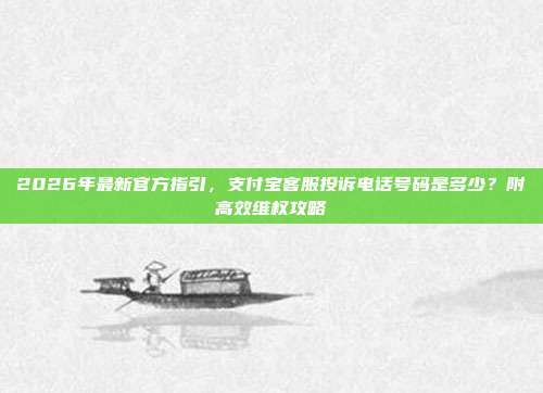 2026年最新官方指引，支付宝客服投诉电话号码是多少？附高效维权攻略