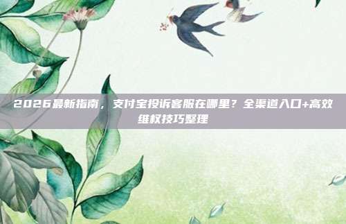2026最新指南，支付宝投诉客服在哪里？全渠道入口+高效维权技巧整理
